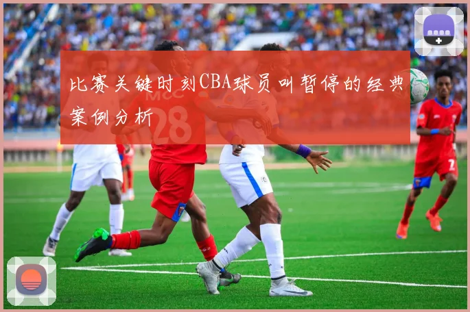 比赛关键时刻CBA球员叫暂停的经典案例分析