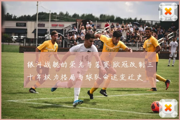 银河战舰的荣光与落寞 欧冠改制三十年权力格局与球队命运变迁史