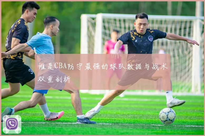 谁是CBA防守最强的球队数据与战术双重剖析