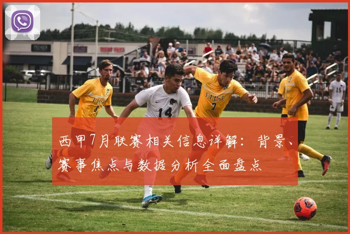 西甲7月联赛相关信息详解：背景、赛事焦点与数据分析全面盘点