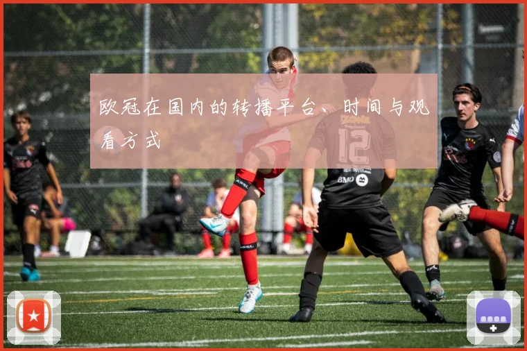 欧冠在国内的转播平台、时间与观看方式