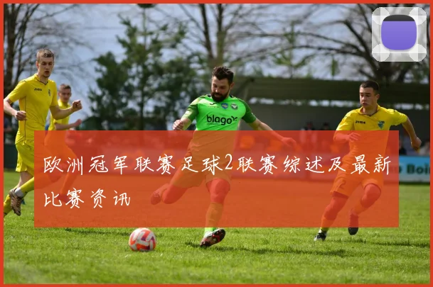 欧洲冠军联赛足球2联赛综述及最新比赛资讯