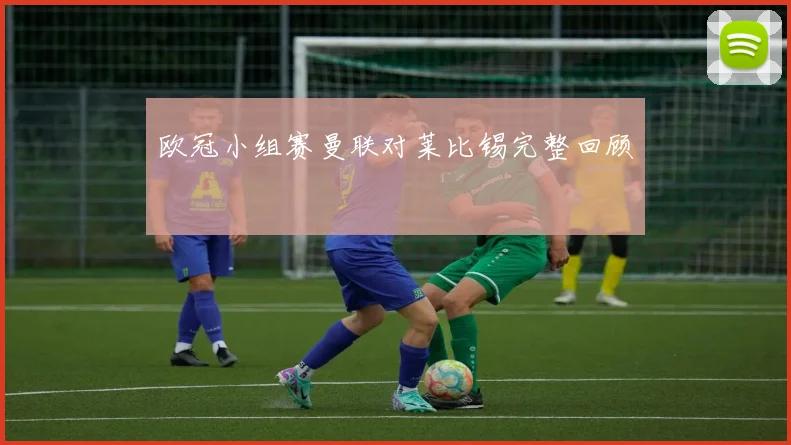 欧冠小组赛曼联对莱比锡完整回顾