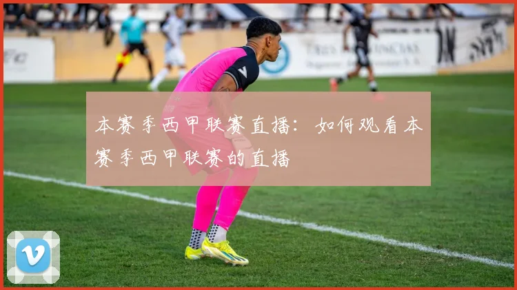 本赛季西甲联赛直播：如何观看本赛季西甲联赛的直播
