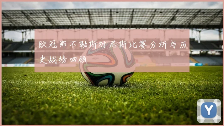 欧冠那不勒斯对尼斯比赛分析与历史战绩回顾